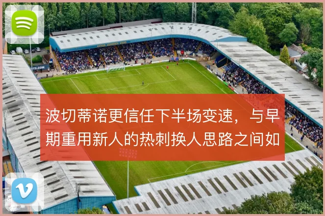 波切蒂诺更信任下半场变速，与早期重用新人的热刺换人思路之间如何权衡