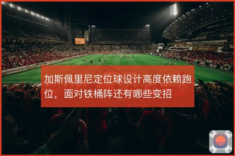 加斯佩里尼定位球设计高度依赖跑位，面对铁桶阵还有哪些变招