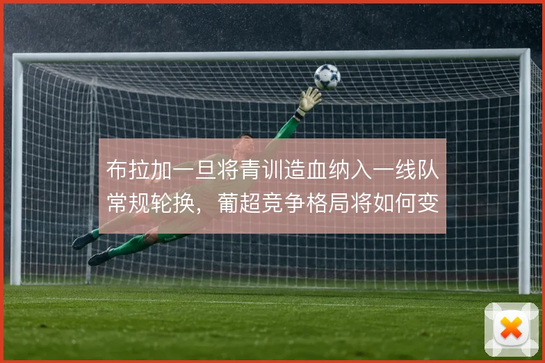 布拉加一旦将青训造血纳入一线队常规轮换,葡超竞争格局将如何变化