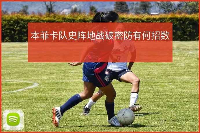 本菲卡队史阵地战破密防有何招数
