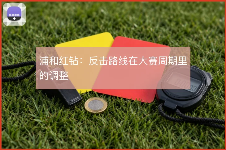 浦和红钻：反击路线在大赛周期里的调整