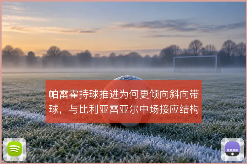 帕雷霍持球推进为何更倾向斜向带球，与比利亚雷亚尔中场接应结构有关