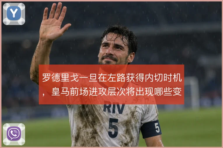 罗德里戈一旦在左路获得内切时机，皇马前场进攻层次将出现哪些变化