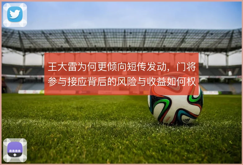王大雷为何更倾向短传发动，门将参与接应背后的风险与收益如何权衡