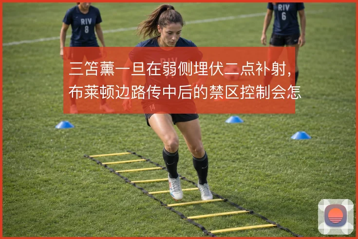 三笘薰一旦在弱侧埋伏二点补射，布莱顿边路传中后的禁区控制会怎样变化