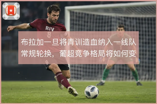 布拉加一旦将青训造血纳入一线队常规轮换，葡超竞争格局将如何变化