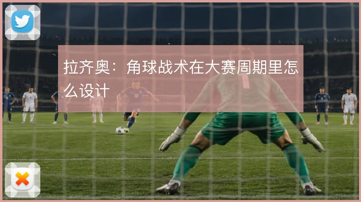 拉齐奥：角球战术在大赛周期里怎么设计