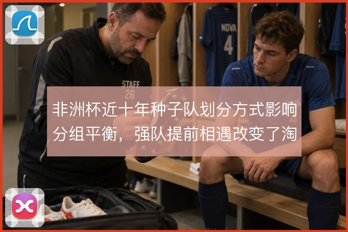 非洲杯近十年种子队划分方式影响分组平衡，强队提前相遇改变了淘汰赛走势