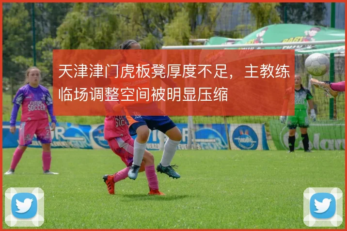天津津门虎板凳厚度不足，主教练临场调整空间被明显压缩