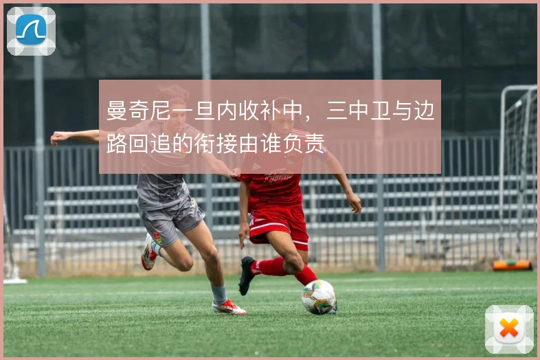 曼奇尼一旦内收补中，三中卫与边路回追的衔接由谁负责