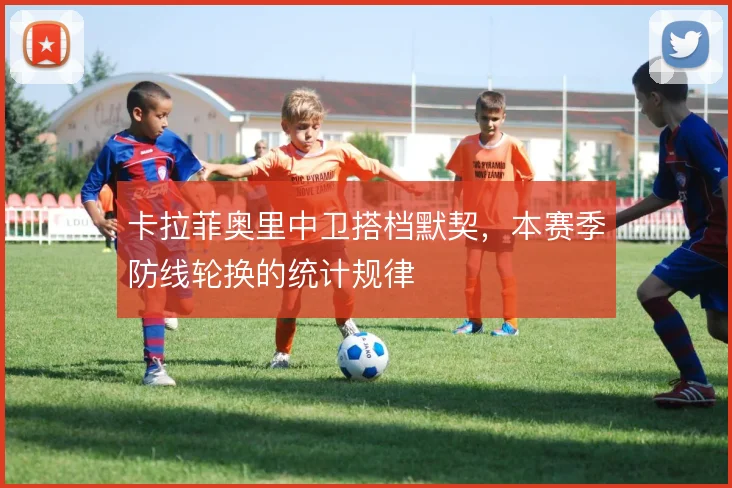 卡拉菲奥里中卫搭档默契，本赛季防线轮换的统计规律