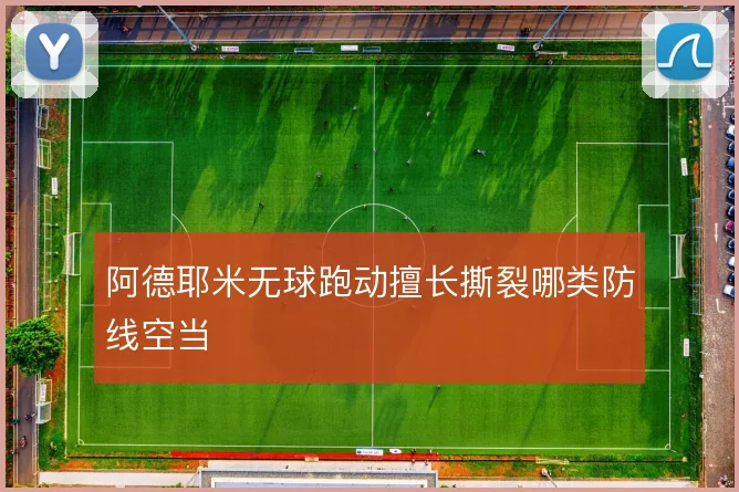 阿德耶米无球跑动擅长撕裂哪类防线空当