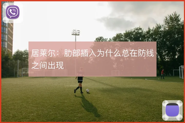 居莱尔：肋部插入为什么总在防线之间出现