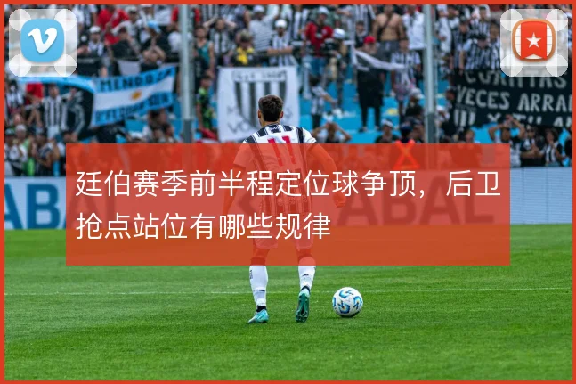 廷伯赛季前半程定位球争顶，后卫抢点站位有哪些规律