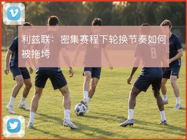 利兹联：密集赛程下轮换节奏如何被拖垮