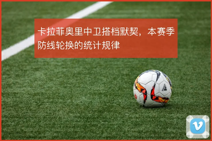 卡拉菲奥里中卫搭档默契，本赛季防线轮换的统计规律