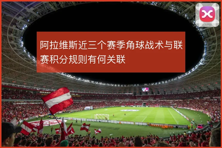 阿拉维斯近三个赛季角球战术与联赛积分规则有何关联