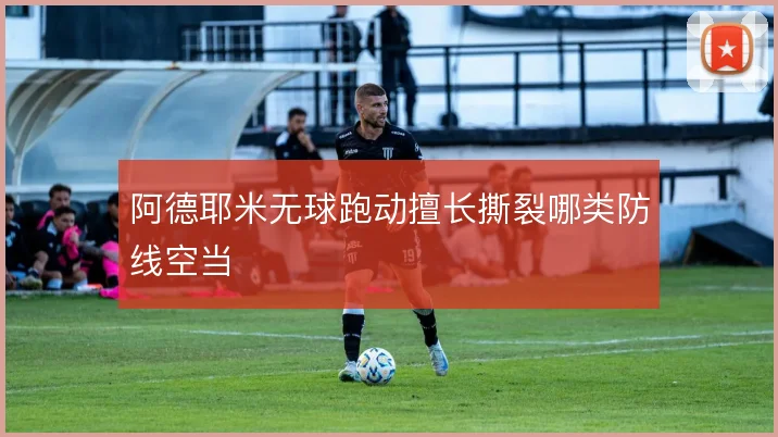 阿德耶米无球跑动擅长撕裂哪类防线空当