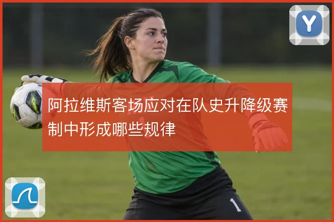 阿拉维斯客场应对在队史升降级赛制中形成哪些规律